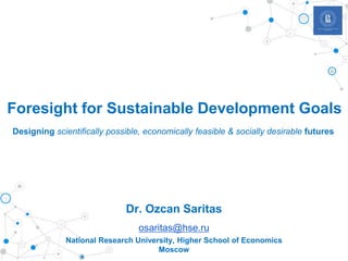 Designing scientifically possible, economically feasible & socially desirable futures
Dr. Ozcan Saritas
osaritas@hse.ru
National Research University, Higher School of Economics
Moscow
Foresight for Sustainable Development Goals
 