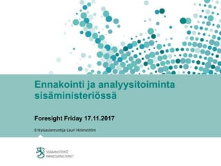 Ennakointi ja analyysitoiminta
sisäministeriössä
Foresight Friday 17.11.2017
Erityisasiantuntija Lauri Holmström
 