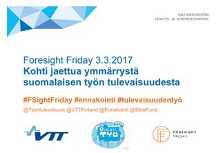 Foresight Friday 3.3.2017
Kohti jaettua ymmärrystä
suomalaisen työn tulevaisuudesta
#FSightFriday #ennakointi #tulevaisuudentyö
@Tyontulevaisuus @VTTFinland @Ennakointi @SitraFund
 