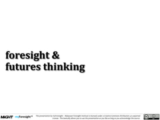 .
This presentation by myForesight – Malaysian Foresight Institute is licensed under a Creative Commons Attribution 3.0 unported
License. This basically allows you to use the presentation as you like as long as you acknowledge the source.
foresight &
futures thinking
 