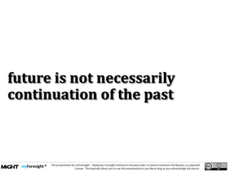 .
This presentation by myForesight – Malaysian Foresight Institute is licensed under a Creative Commons Attribution 3.0 unported
License. This basically allows you to use the presentation as you like as long as you acknowledge the source.
future is not necessarily
continuation of the past
 