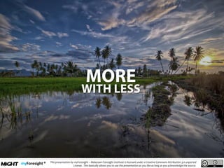 .
This presentation by myForesight – Malaysian Foresight Institute is licensed under a Creative Commons Attribution 3.0 unported
License. This basically allows you to use the presentation as you like as long as you acknowledge the source.
 