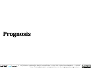 .
This presentation by myForesight – Malaysian Foresight Institute is licensed under a Creative Commons Attribution 3.0 unported
License. This basically allows you to use the presentation as you like as long as you acknowledge the source.
Prognosis
 