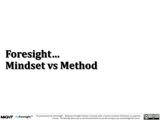 .
This presentation by myForesight – Malaysian Foresight Institute is licensed under a Creative Commons Attribution 3.0 unported
License. This basically allows you to use the presentation as you like as long as you acknowledge the source.
Foresight…
Mindset vs Method
 