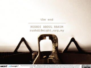 .
This presentation by myForesight – Malaysian Foresight Institute is licensed under a Creative Commons Attribution 3.0 unported
License. This basically allows you to use the presentation as you like as long as you acknowledge the source.
the end
RUSHDI ABDUL RAHIM
rushdi@might.org.my
 