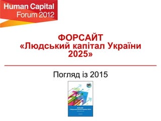 ФОРСАЙТ
«Людський капітал України
2025»
Погляд із 2015
 