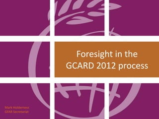 Foresight in the
                   GCARD 2012 process



Mark Holderness
GFAR Secretariat
 