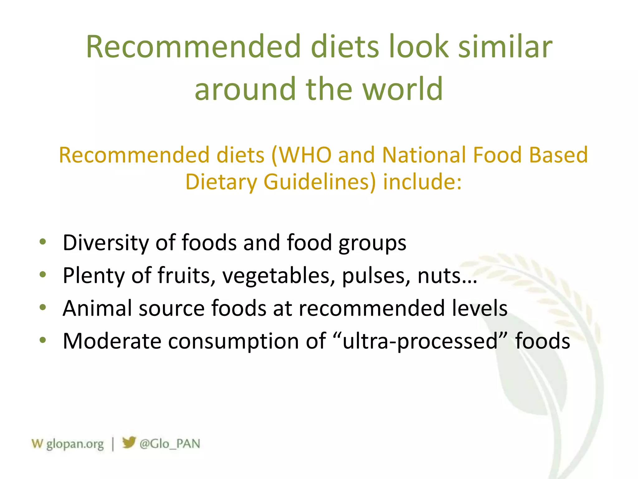 Recommended diets look similar
around the world
Recommended diets (WHO and National Food Based
Dietary Guidelines) include:
• Diversity of foods and food groups
• Plenty of fruits, vegetables, pulses, nuts…
• Animal source foods at recommended levels
• Moderate consumption of “ultra-processed” foods
 