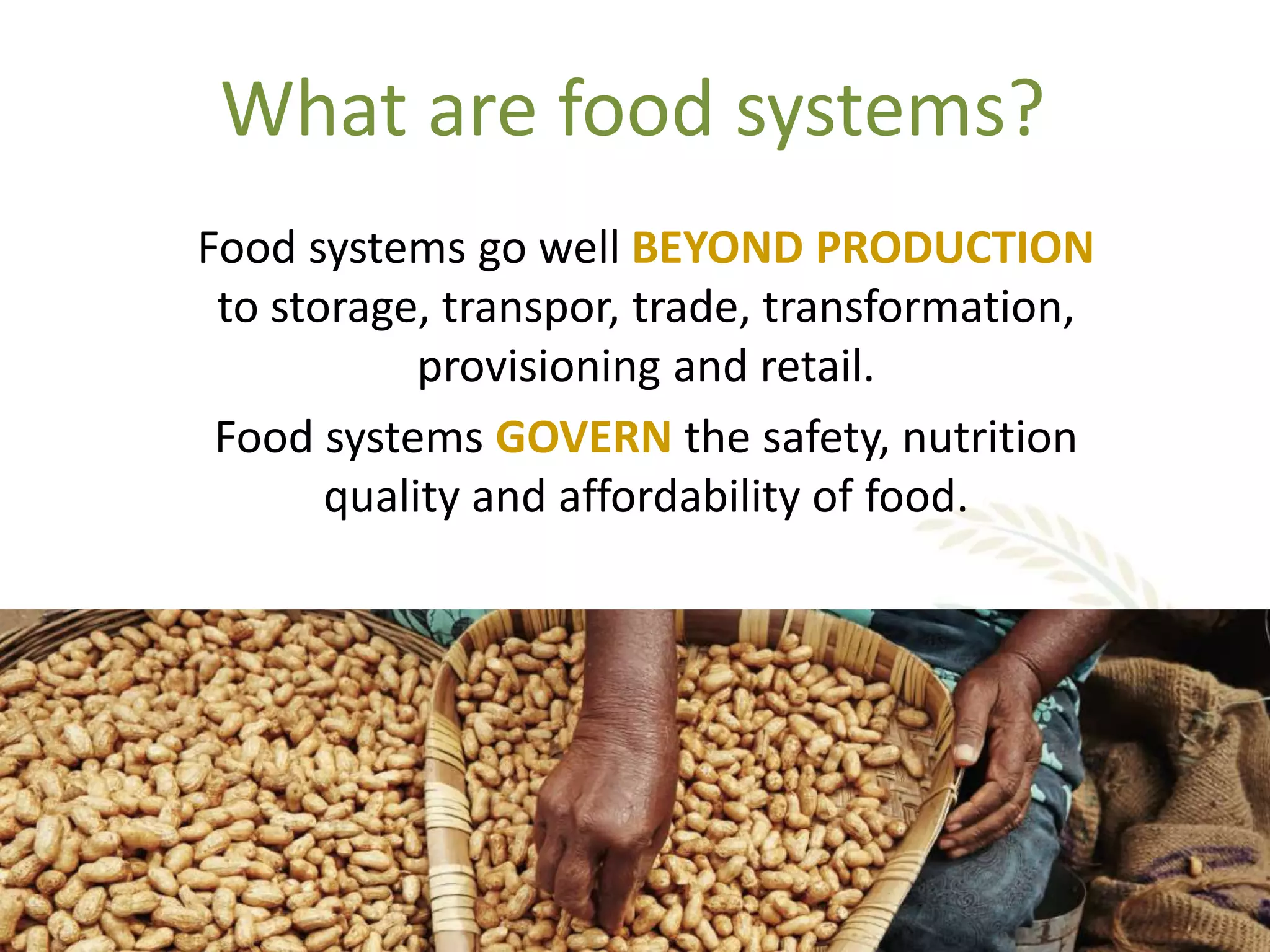 What are food systems?
Food systems go well BEYOND PRODUCTION
to storage, transpor, trade, transformation,
provisioning and retail.
Food systems GOVERN the safety, nutrition
quality and affordability of food.
 
