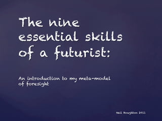 The nine
essential skills
of a futurist:
An introduction to my meta-model
of foresight




                                   Neil Houghton 2011
 