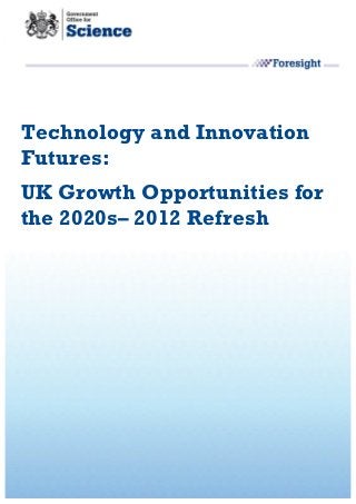Technology and Innovation
Futures:
UK Growth Opportunities for
the 2020s– 2012 Refresh
 