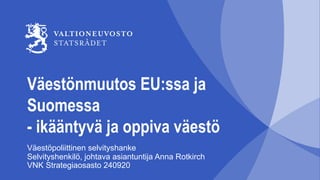 Väestönmuutos EU:ssa ja
Suomessa
- ikääntyvä ja oppiva väestö
Väestöpoliittinen selvityshanke
Selvityshenkilö, johtava asiantuntija Anna Rotkirch
VNK Strategiaosasto 240920
 