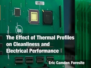 The Effect of Thermal Profiles
on Cleanliness and
Electrical Performance
Eric Camden, Foresite
 