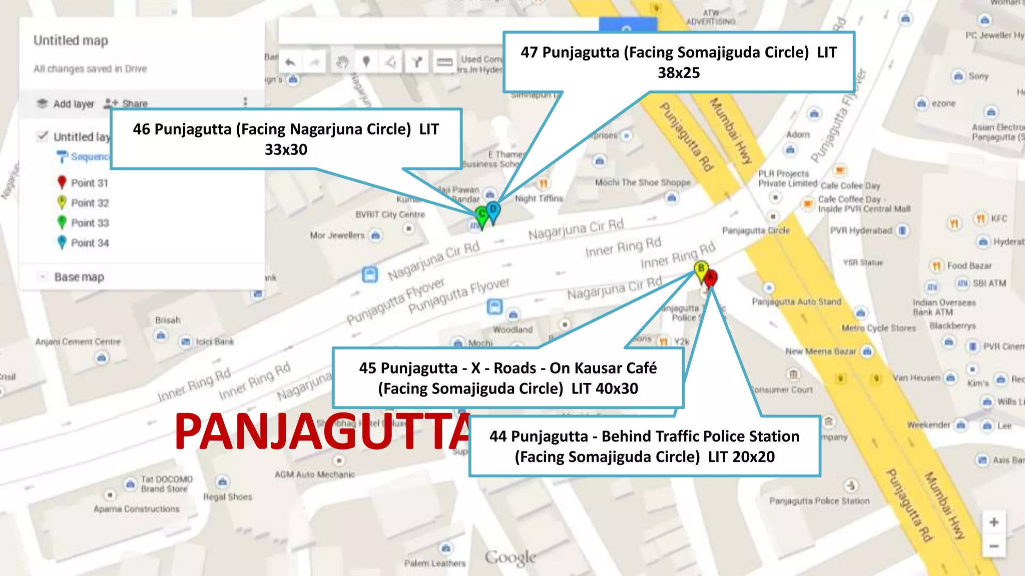 PANJAGUTTA44 Punjagutta - Behind Traffic Police Station
(Facing Somajiguda Circle) LIT 20x20
45 Punjagutta - X - Roads - On Kausar Café
(Facing Somajiguda Circle) LIT 40x30
46 Punjagutta (Facing Nagarjuna Circle) LIT
33x30
47 Punjagutta (Facing Somajiguda Circle) LIT
38x25
 