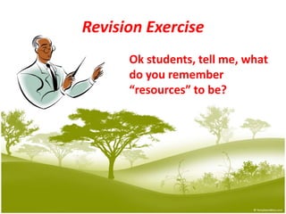 Revision ExerciseOk students, tell me, what 		do you remember 			“resources” to be?