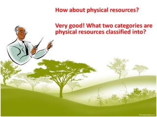 How about physical resources?Very good! What two categories are 		physical resources classified into?
