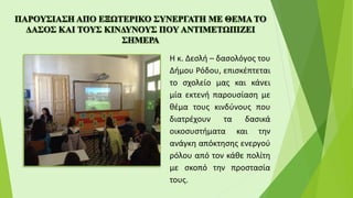 Η κ. Δεσλή – δασολόγος του
Δήμου Ρόδου, επισκέπτεται
το σχολείο μας και κάνει
μία εκτενή παρουσίαση με
θέμα τους κινδύνους που
διατρέχουν τα δασικά
οικοσυστήματα και την
ανάγκη απόκτησης ενεργού
ρόλου από τον κάθε πολίτη
με σκοπό την προστασία
τους.
 