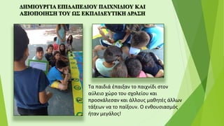 Τα παιδιά έπαιξαν το παιχνίδι στον
αύλειο χώρο του σχολείου και
προσκάλεσαν και άλλους μαθητές άλλων
τάξεων να το παίξουν. Ο ενθουσιασμός
ήταν μεγάλος!
 