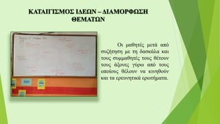 Οι μαθητές μετά από
συζήτηση με τη δασκάλα και
τους συμμαθητές τους θέτουν
τους άξονες γύρω από τους
οποίους θέλουν να κινηθούν
και τα ερευνητικά ερωτήματα.
 