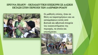 Οι μαθητές επίσης, ήταν σε
θέση να παρατηρήσουν και να
καταγράψουν εκτός από
βιοτικά και αβιοτικά στοιχεία
του οικοσυστήματος της
περιοχής, τα οποία και
επεσήμαναν.
 