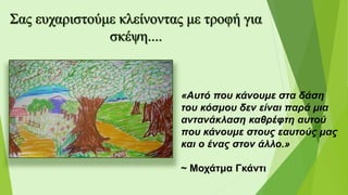 «Αυτό που κάνουμε στα δάση
του κόσμου δεν είναι παρά μια
αντανάκλαση καθρέφτη αυτού
που κάνουμε στους εαυτούς μας
και ο ένας στον άλλο.»
~ Μοχάτμα Γκάντι
 