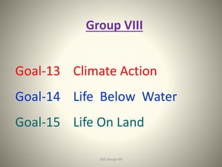 Group VIII
Goal-13 Climate Action
Goal-14 Life Below Water
Goal-15 Life On Land
SDG Group-VIII 1
 