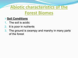 Abiotic characteristics of the
Forest Biomes
Soil Conditions
1. The soil is acidic
2. It is poor in nutrients
3. The ground is swampy and marshy in many parts
of the forest
 