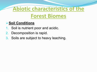 Abiotic characteristics of the
Forest Biomes
Soil Conditions
1. Soil is nutrient poor and acidic.
2. Decomposition is rapid.
3. Soils are subject to heavy leaching.
 