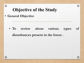 Objective of the Study
6
• General Objective
• To review about various types of
disturbances present in the forest .
 