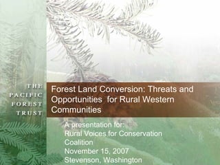 Forest Land Conversion: Threats and
Opportunities for Rural Western
Communities
   A presentation for:
   Rural Voices for Conservation
   Coalition
   November 15, 2007
   Stevenson, Washington