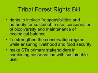 Tribal Forest Rights Bill rights to include “responsibilities and authority for sustainable use, conservation of biodiversity and maintenance of ecological balance  To strengthen the conservation regime while ensuring livelihood and food security make STs primary stakeholders in combining conservation with sustainable use.  