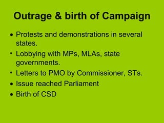 Outrage & birth of Campaign Protests and demonstrations in several states. Lobbying with MPs, MLAs, state governments. Letters to PMO by Commissioner, STs. Issue reached Parliament Birth of CSD 