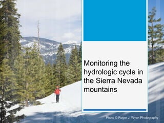 Monitoring the
hydrologic cycle in
the Sierra Nevada
mountains
Photo © Roger J. Wyan Photography
 