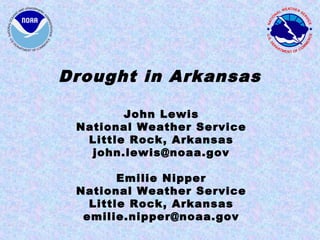 Drought in Arkansas

        John Lewis
 National Weather Service
  Little Rock, Arkansas
   john.lewis@noaa.gov

        Emilie Nipper
 National Weather Service
   Little Rock, Arkansas
  emilie.nipper@noaa.gov
 