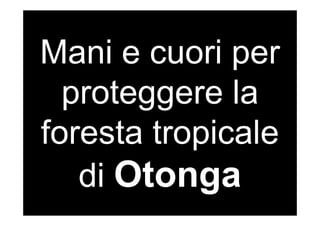 Mani e cuori per
  proteggere la
foresta tropicale
   di Otonga
 