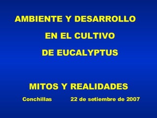 AMBIENTE Y DESARROLLO EN EL CULTIVO DE EUCALYPTUS MITOS Y REALIDADES Conchillas  22 de setiembre de 2007 