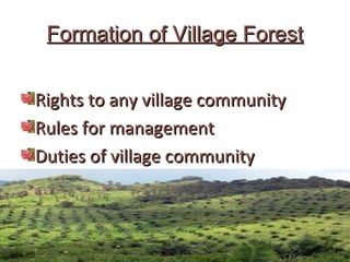 Formation of Village ForestFormation of Village Forest
Rights to any village communityRights to any village community
Rules for managementRules for management
Duties of village communityDuties of village community
 