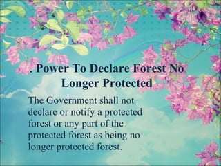 . Power To Declare Forest No
Longer Protected
The Government shall not
declare or notify a protected
forest or any part of the
protected forest as being no
longer protected forest.
 