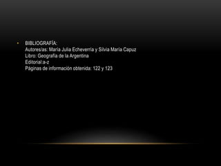 • BIBLIOGRAFÍA:
Autores/as: María Julia Echeverría y Silvia María Capuz
Libro: Geografía de la Argentina
Editorial:a-z
Páginas de información obtenida: 122 y 123
 