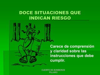 CUERPO DE BOMBEROS
PILLARO
DOCE SITUACIONES QUE
INDICAN RIESGO
Carece de comprensión
y claridad sobre las
instrucciones que debe
cumplir.
 