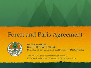Forest and Paris Agreement
Dr. Nur Masripatin
General Director of Climate
Ministry of Environemnet and Forestry – INDONESIA
The 2nd Asia-Pacific Rainforest Summit,
ICC-Berakas Brunei Darussalam 3-5 August 2016
 