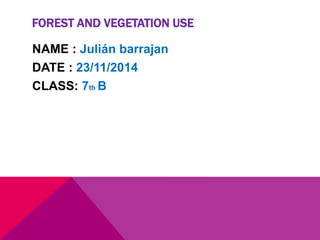 FOREST AND VEGETATION USE 
NAME : Julián barrajan 
DATE : 23/11/2014 
CLASS: 7th B 
 