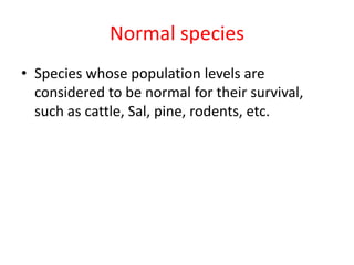 Normal species
• Species whose population levels are
considered to be normal for their survival,
such as cattle, Sal, pine, rodents, etc.
 