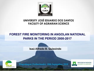 FOREST FIRE MONITORING IN ANGOLAN NATIONAL
PARKS IN THE PERIOD 2008-2017
Isaú Alfredo B. Quissindo
UNIVERSITY JOSÉ EDUARDO DOS SANTOS
FACULTY OF AGRARIAN SCIENCE
Wageningen (Netherlands), 10th September 2018
 