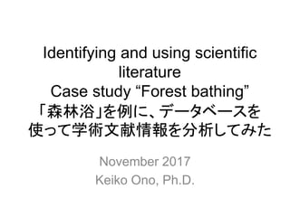 Identifying and using scientific
literature
Case study “Forest bathing”
「森林浴」を例に、データベースを
使って学術文献情報を分析してみた
November 2017
Keiko Ono, Ph.D.
 