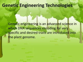 Genetic Engineering Technologies
Genetic engineering is an advanced science in
which DNA sequences encoding for very
specific and desired traits are introduced into
the plant genome.
 