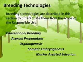 Breeding Technologies
Breeding technologies are described in this
section to differentiate them from the scope of
the Responsible Use:
Conventional Breeding
Asexual Propagation
Organogenesis
Somatic Embryogenesis
Marker Assisted Selection
 