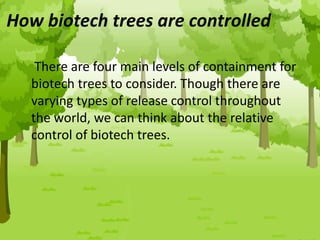 How biotech trees are controlled
There are four main levels of containment for
biotech trees to consider. Though there are
varying types of release control throughout
the world, we can think about the relative
control of biotech trees.
 