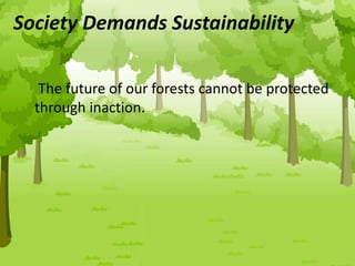 Society Demands Sustainability
The future of our forests cannot be protected
through inaction.
 