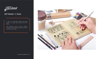 UST Global- L' Exam
L' Exam, an automated digital assessment
system, is a public sector project from UST
Global.
We developed various creative solutions
including an animated video to drive home the
merits of using L' Exam.
www.ust-global.com
 